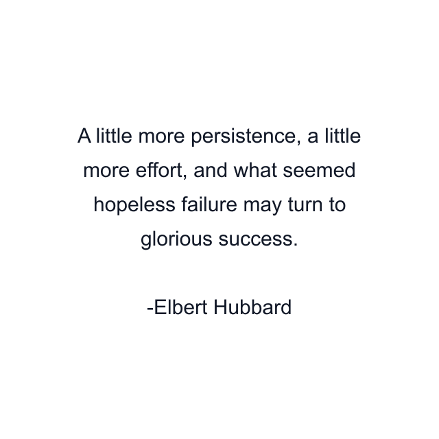 A little more persistence, a little more effort, and what seemed hopeless failure may turn to glorious success.