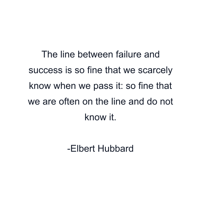 The line between failure and success is so fine that we scarcely know when we pass it: so fine that we are often on the line and do not know it.