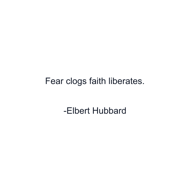 Fear clogs faith liberates.