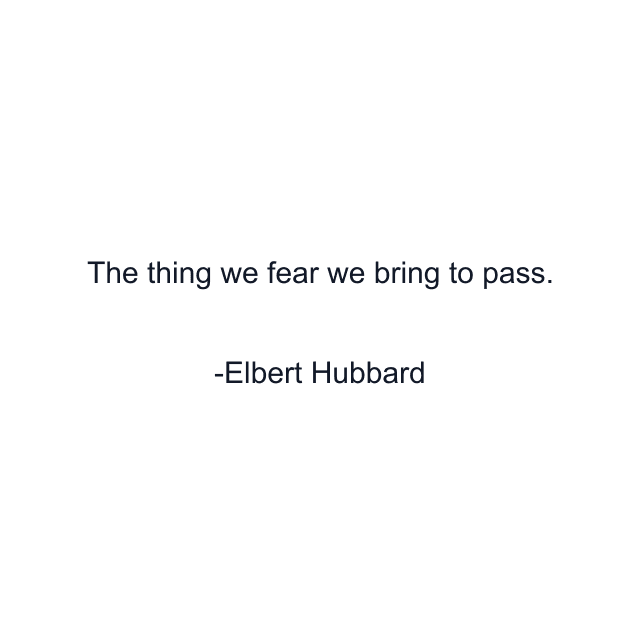 The thing we fear we bring to pass.