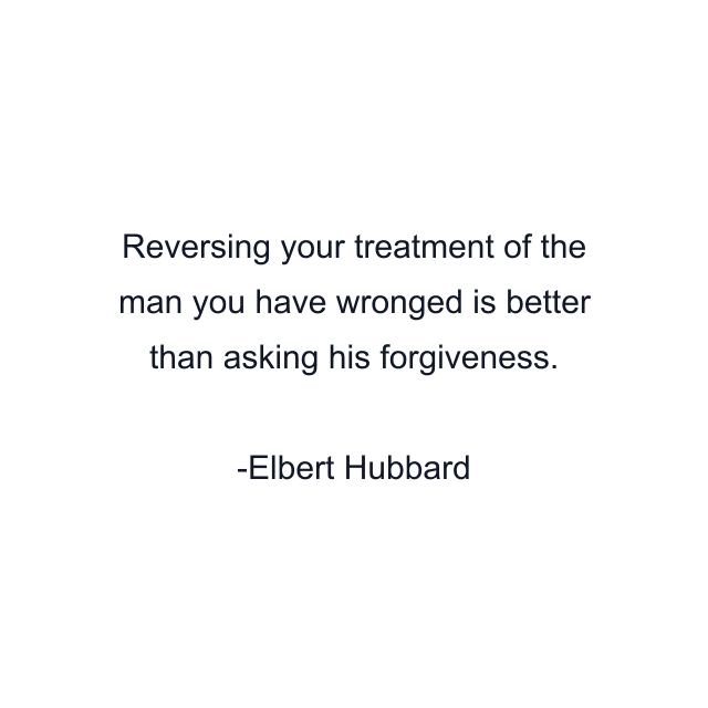 Reversing your treatment of the man you have wronged is better than asking his forgiveness.