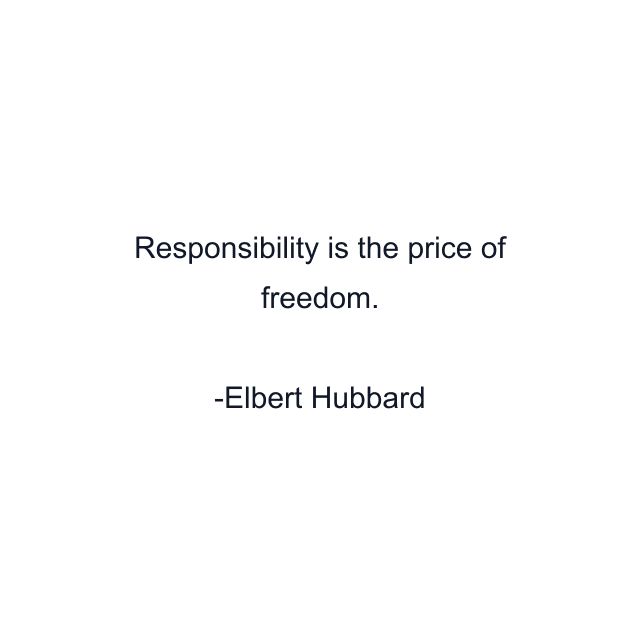 Responsibility is the price of freedom.