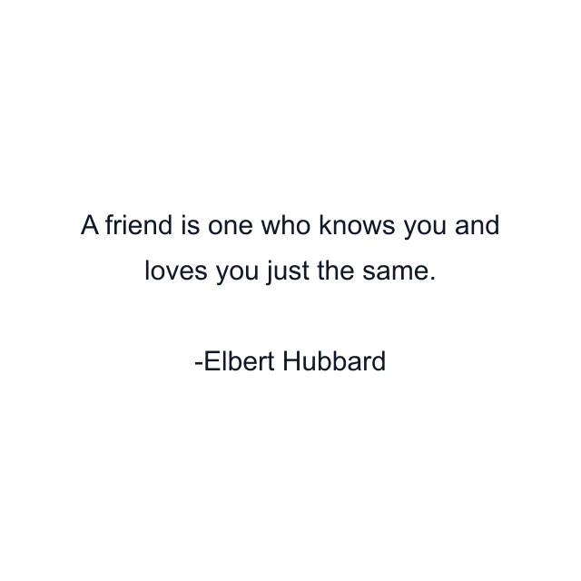 A friend is one who knows you and loves you just the same.