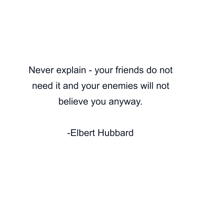 Never explain - your friends do not need it and your enemies will not believe you anyway.