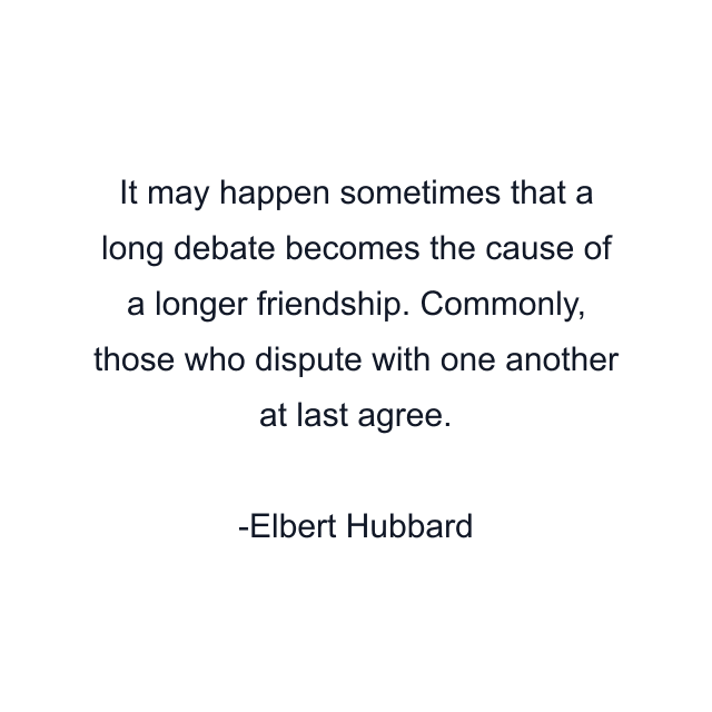 It may happen sometimes that a long debate becomes the cause of a longer friendship. Commonly, those who dispute with one another at last agree.