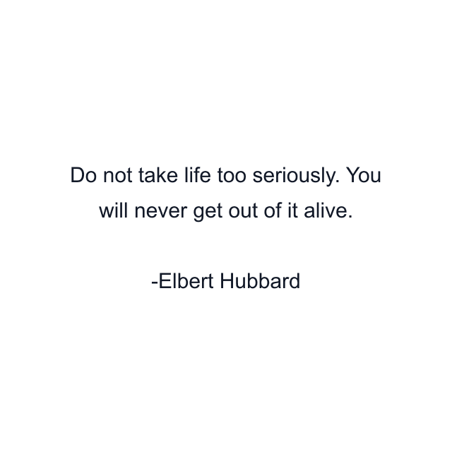 Do not take life too seriously. You will never get out of it alive.