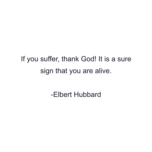 If you suffer, thank God! It is a sure sign that you are alive.