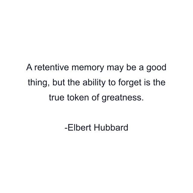 A retentive memory may be a good thing, but the ability to forget is the true token of greatness.