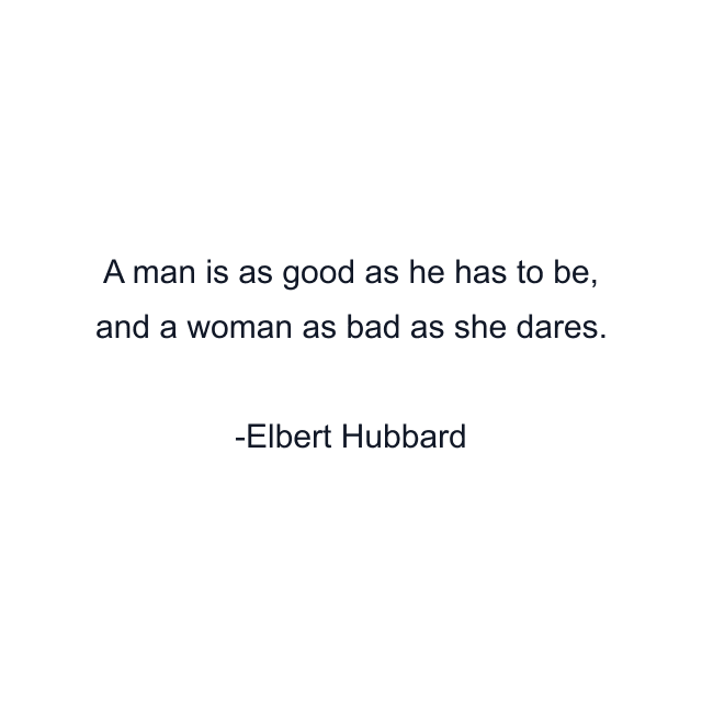 A man is as good as he has to be, and a woman as bad as she dares.