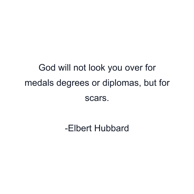 God will not look you over for medals degrees or diplomas, but for scars.