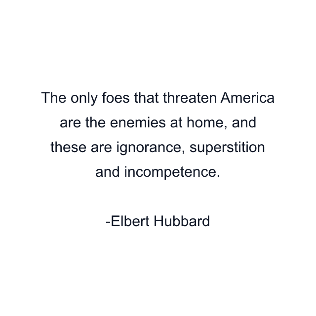 The only foes that threaten America are the enemies at home, and these are ignorance, superstition and incompetence.