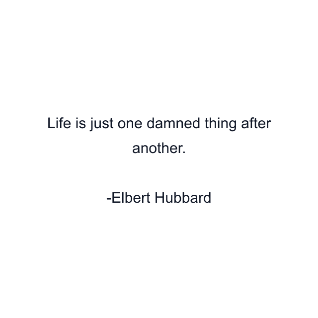 Life is just one damned thing after another.