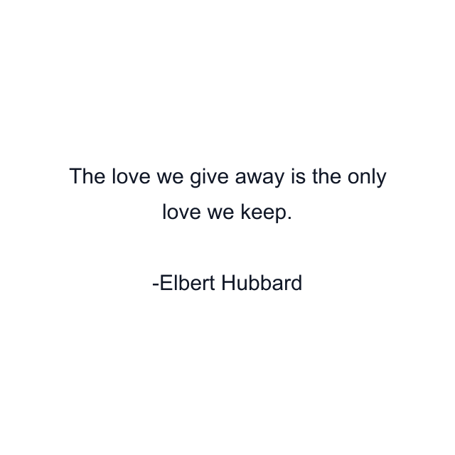 The love we give away is the only love we keep.