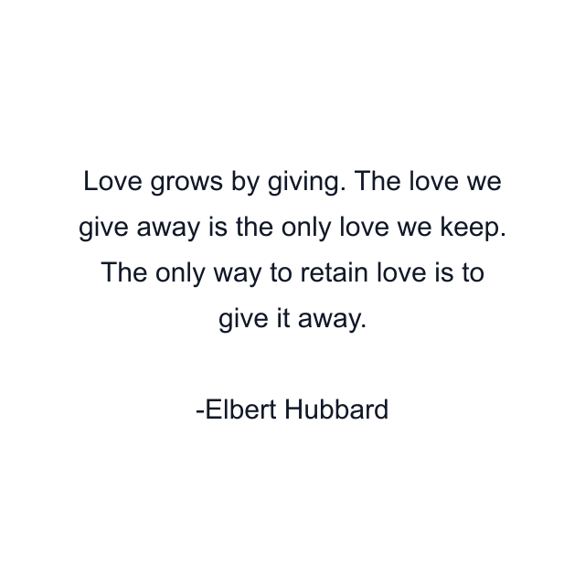 Love grows by giving. The love we give away is the only love we keep. The only way to retain love is to give it away.