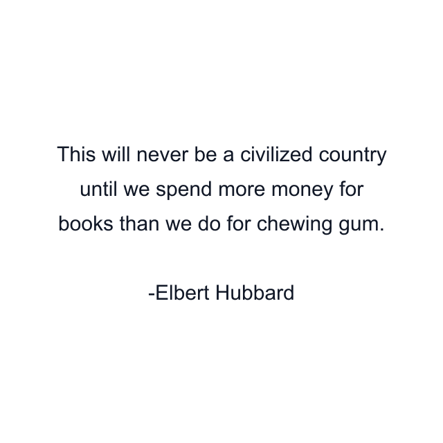 This will never be a civilized country until we spend more money for books than we do for chewing gum.