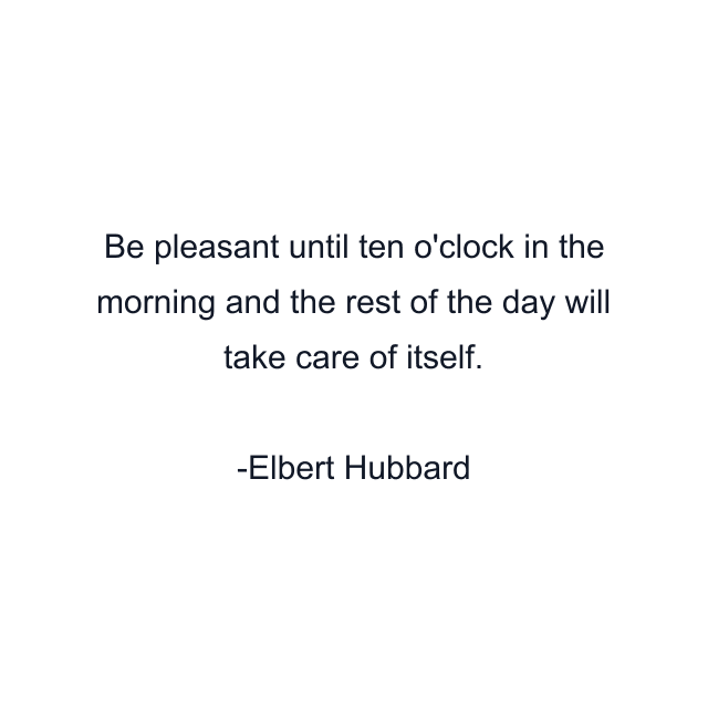 Be pleasant until ten o'clock in the morning and the rest of the day will take care of itself.