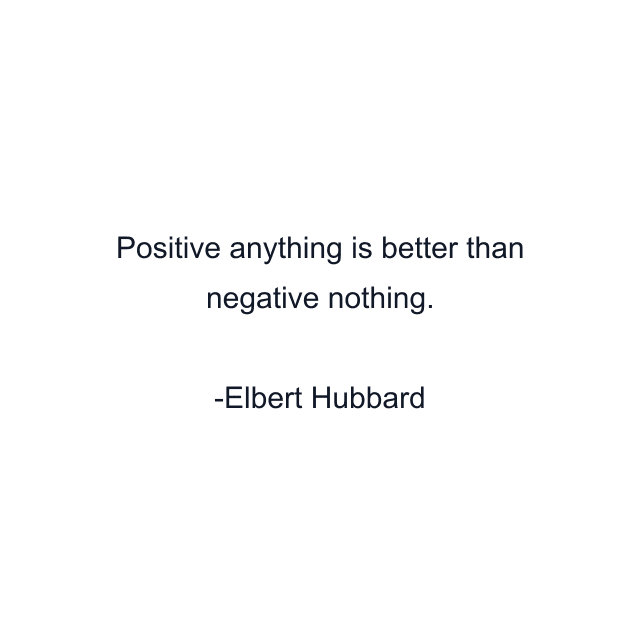 Positive anything is better than negative nothing.