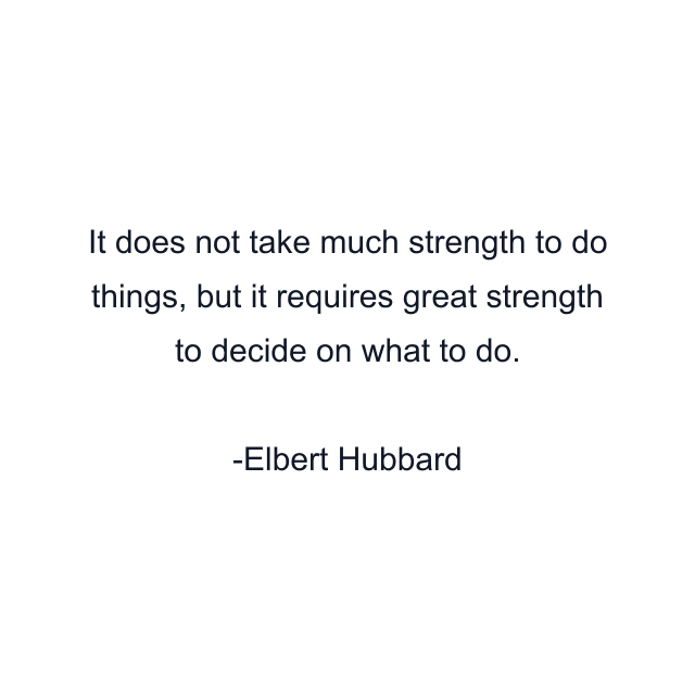 It does not take much strength to do things, but it requires great strength to decide on what to do.