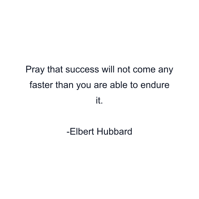 Pray that success will not come any faster than you are able to endure it.