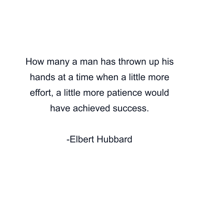 How many a man has thrown up his hands at a time when a little more effort, a little more patience would have achieved success.