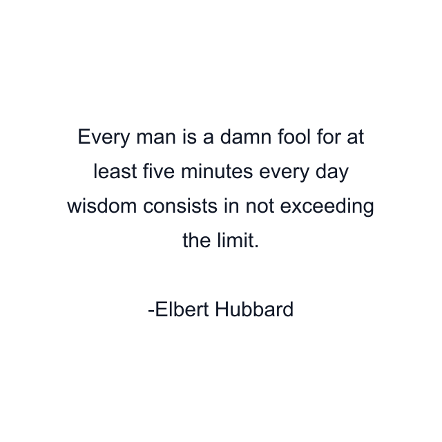 Every man is a damn fool for at least five minutes every day wisdom consists in not exceeding the limit.