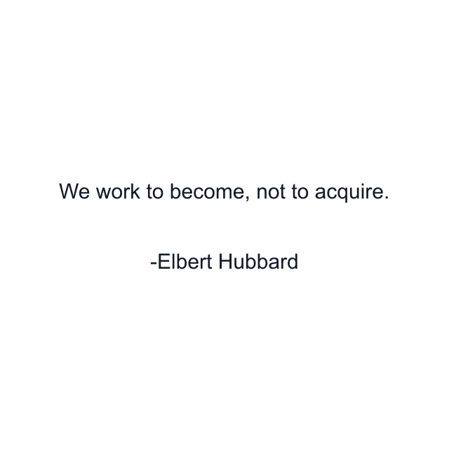 We work to become, not to acquire.