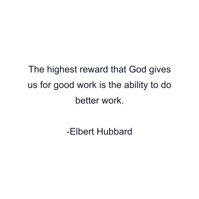 The highest reward that God gives us for good work is the ability to do better work.