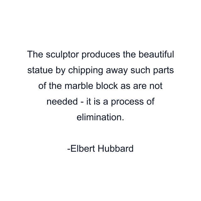 The sculptor produces the beautiful statue by chipping away such parts of the marble block as are not needed - it is a process of elimination.