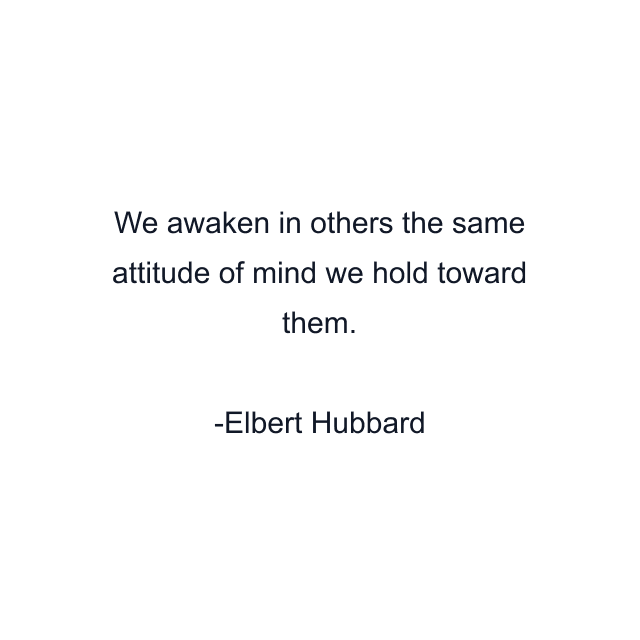 We awaken in others the same attitude of mind we hold toward them.