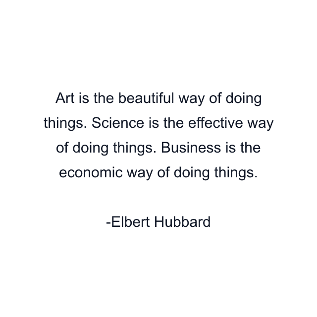 Art is the beautiful way of doing things. Science is the effective way of doing things. Business is the economic way of doing things.