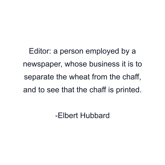 Editor: a person employed by a newspaper, whose business it is to separate the wheat from the chaff, and to see that the chaff is printed.