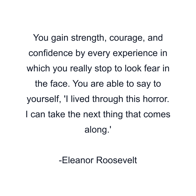 You gain strength, courage, and confidence by every experience in which you really stop to look fear in the face. You are able to say to yourself, 'I lived through this horror. I can take the next thing that comes along.'