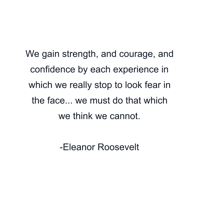 We gain strength, and courage, and confidence by each experience in which we really stop to look fear in the face... we must do that which we think we cannot.