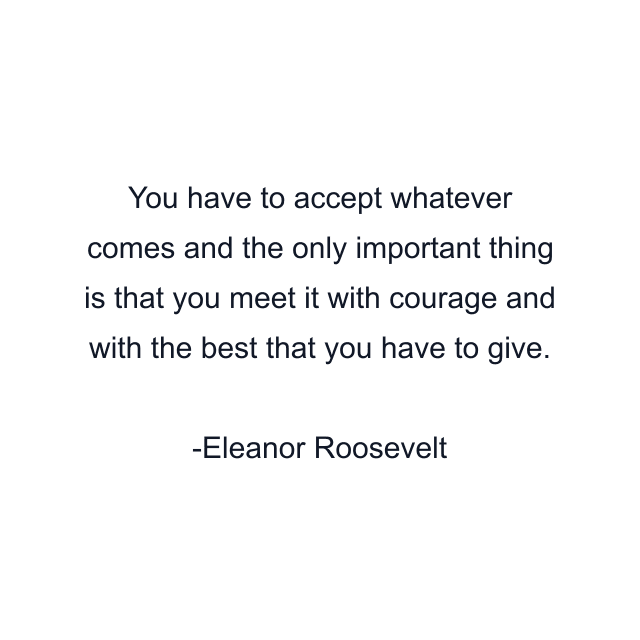 You have to accept whatever comes and the only important thing is that you meet it with courage and with the best that you have to give.