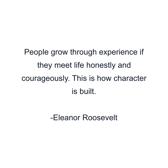 People grow through experience if they meet life honestly and courageously. This is how character is built.