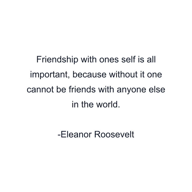 Friendship with ones self is all important, because without it one cannot be friends with anyone else in the world.