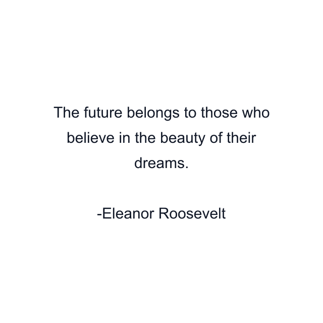 The future belongs to those who believe in the beauty of their dreams.