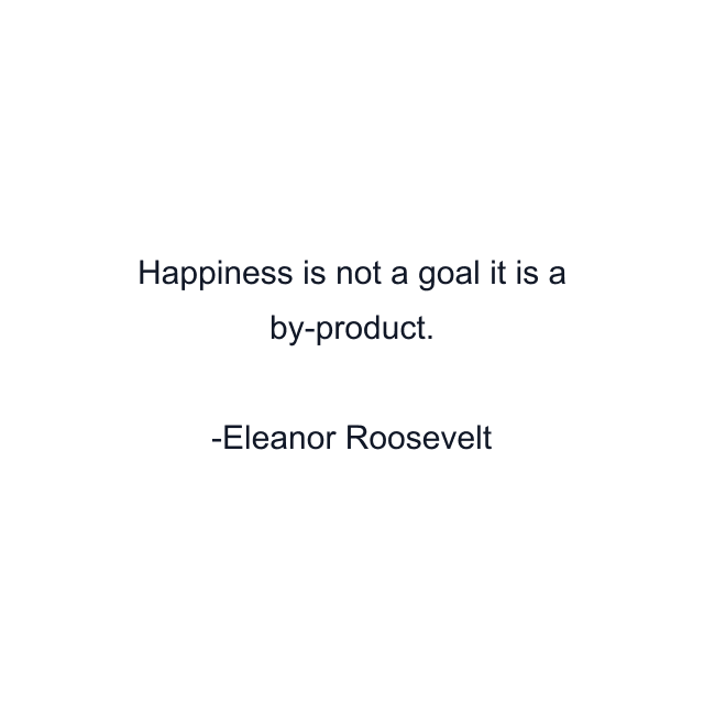 Happiness is not a goal it is a by-product.