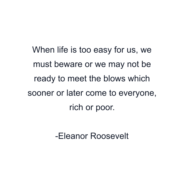 When life is too easy for us, we must beware or we may not be ready to meet the blows which sooner or later come to everyone, rich or poor.