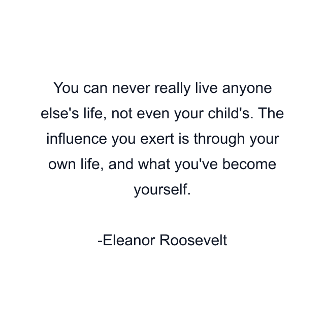 You can never really live anyone else's life, not even your child's. The influence you exert is through your own life, and what you've become yourself.