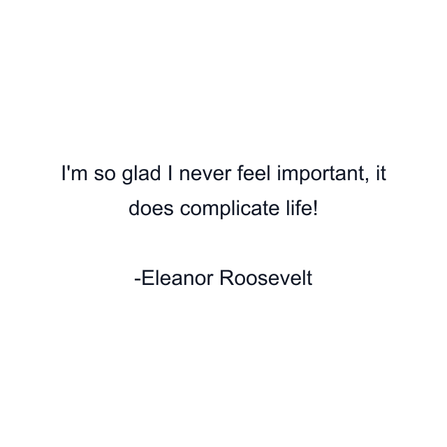 I'm so glad I never feel important, it does complicate life!