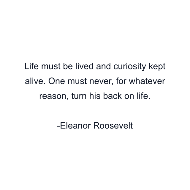 Life must be lived and curiosity kept alive. One must never, for whatever reason, turn his back on life.