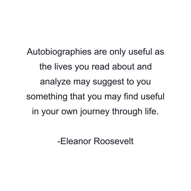 Autobiographies are only useful as the lives you read about and analyze may suggest to you something that you may find useful in your own journey through life.