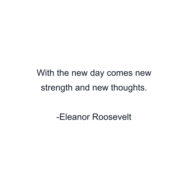 With the new day comes new strength and new thoughts.