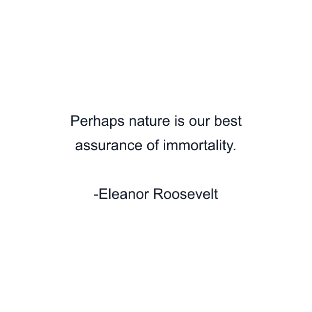 Perhaps nature is our best assurance of immortality.