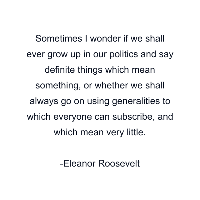 Sometimes I wonder if we shall ever grow up in our politics and say definite things which mean something, or whether we shall always go on using generalities to which everyone can subscribe, and which mean very little.