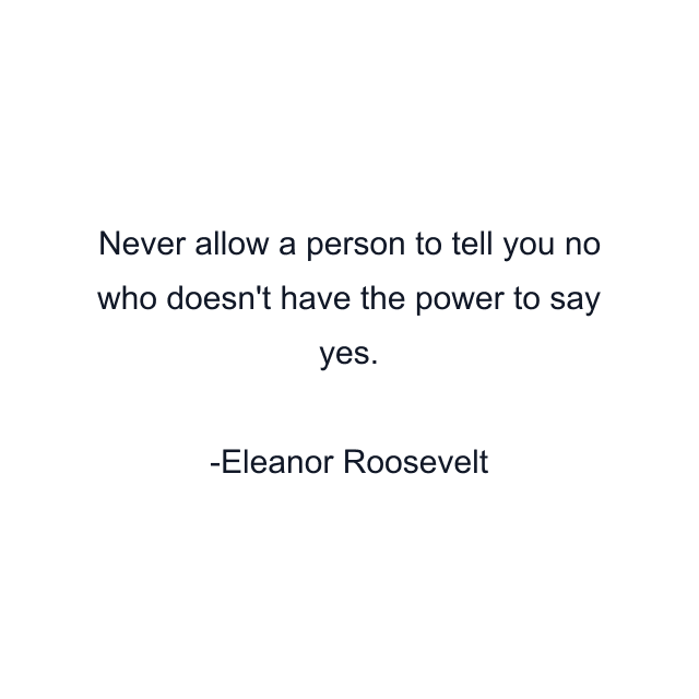 Never allow a person to tell you no who doesn't have the power to say yes.