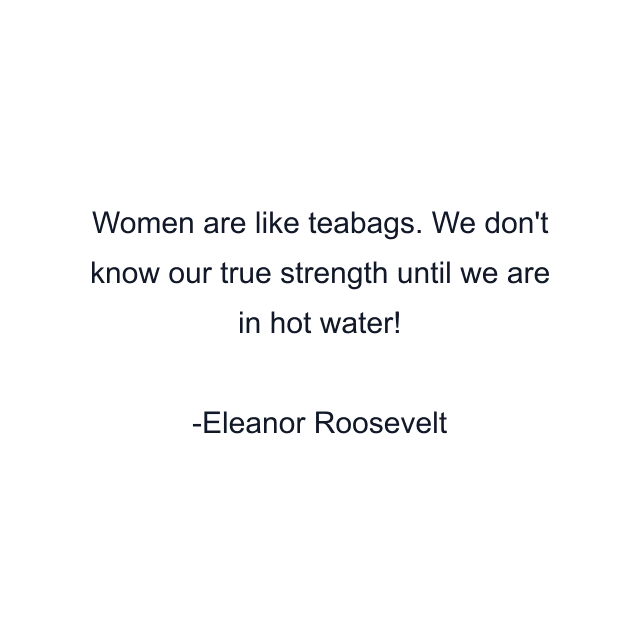 Women are like teabags. We don't know our true strength until we are in hot water!