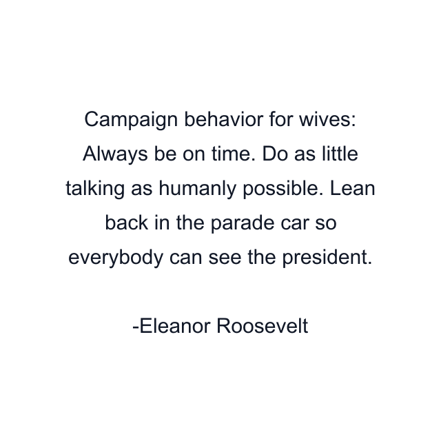 Campaign behavior for wives: Always be on time. Do as little talking as humanly possible. Lean back in the parade car so everybody can see the president.