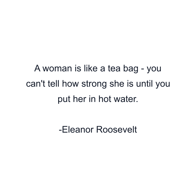 A woman is like a tea bag - you can't tell how strong she is until you put her in hot water.